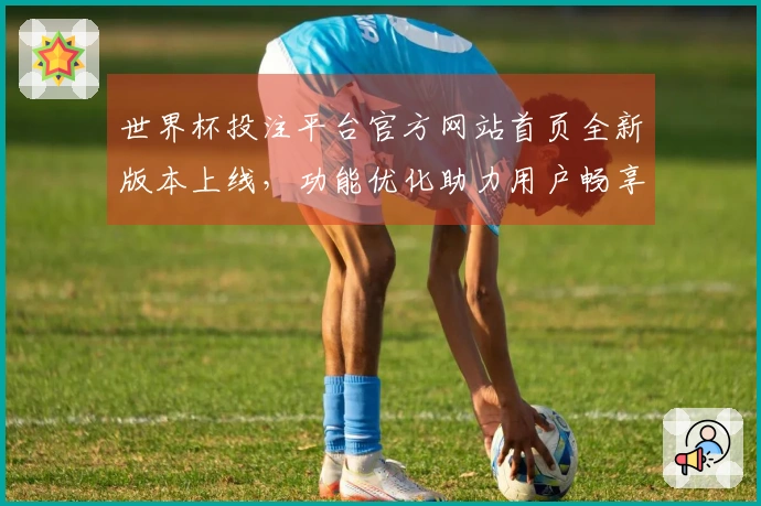 世界杯投注平台官方网站首页全新版本上线，功能优化助力用户畅享体育直播体验