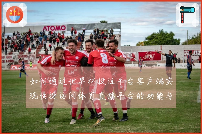 如何通过世界杯投注平台客户端实现快捷访问体育直播平台的功能与体验