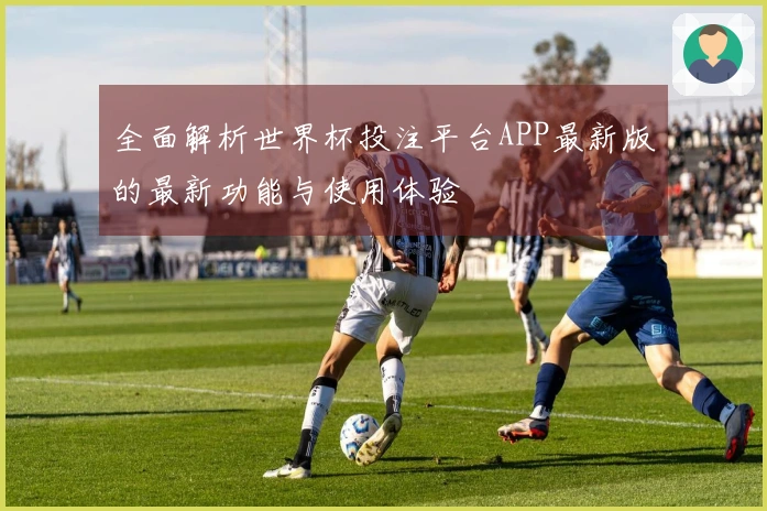 全面解析世界杯投注平台APP最新版的最新功能与使用体验