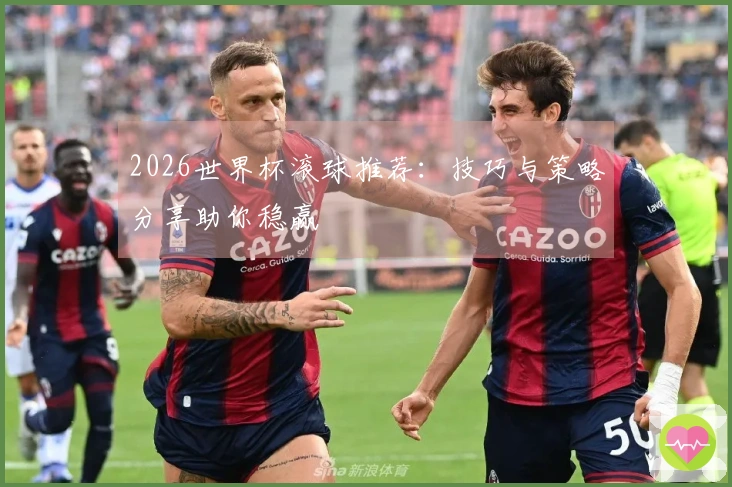 2026世界杯滚球推荐：技巧与策略分享助你稳赢