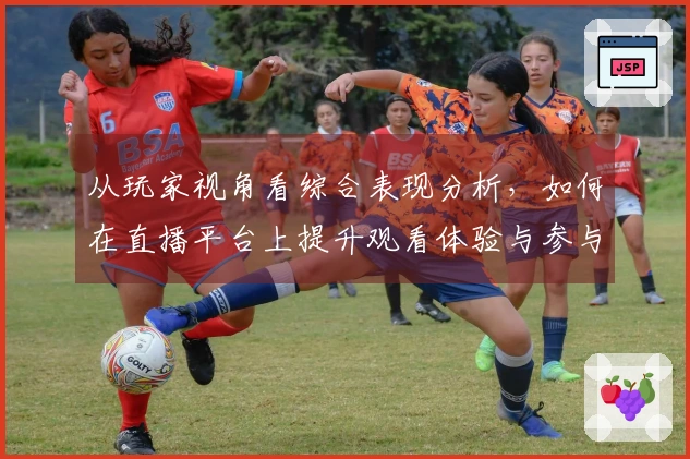 从玩家视角看综合表现分析，如何在直播平台上提升观看体验与参与感