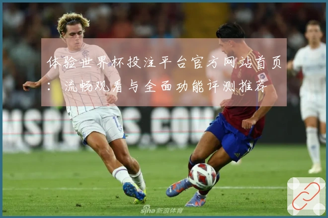 体验世界杯投注平台官方网站首页：流畅观看与全面功能评测推荐