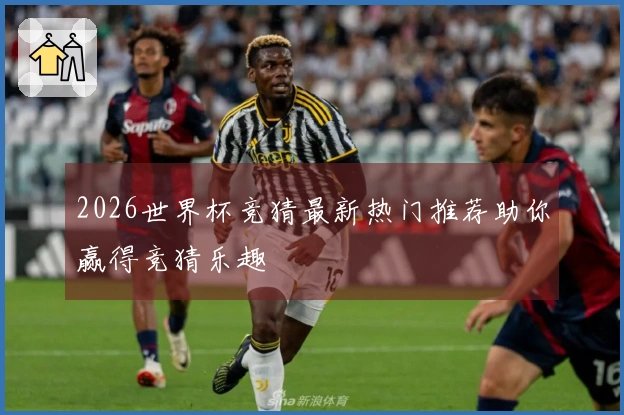 2026世界杯竞猜最新热门推荐助你赢得竞猜乐趣