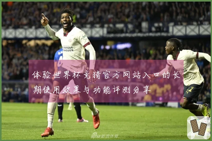 体验世界杯竞猜官方网站入口的长期使用效果与功能评测分享
