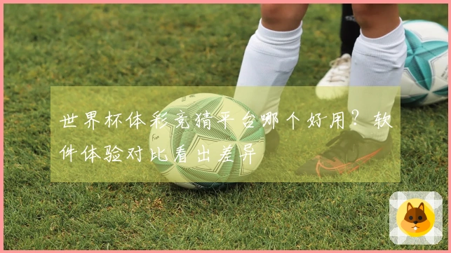 世界杯体彩竞猜平台哪个好用？软件体验对比看出差异