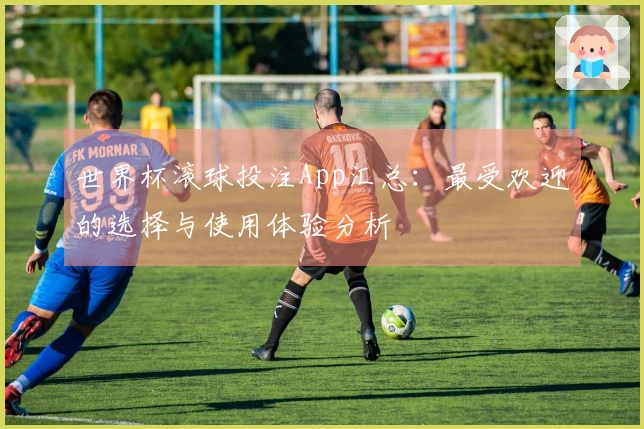 世界杯滚球投注App汇总：最受欢迎的选择与使用体验分析