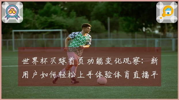 世界杯买球首页功能变化观察:新用户如何轻松上手体验体育直播平台