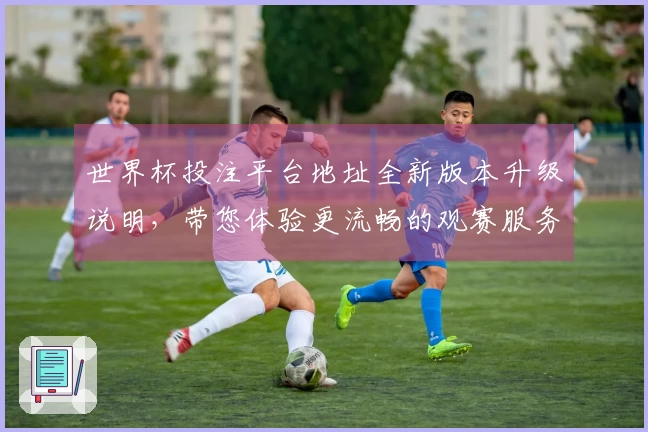 世界杯投注平台地址全新版本升级说明，带您体验更流畅的观赛服务和功能介绍