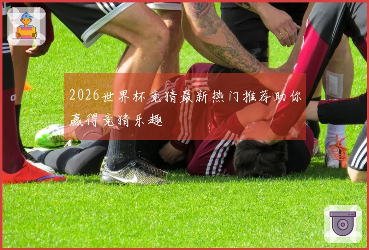 2026世界杯竞猜最新热门推荐助你赢得竞猜乐趣