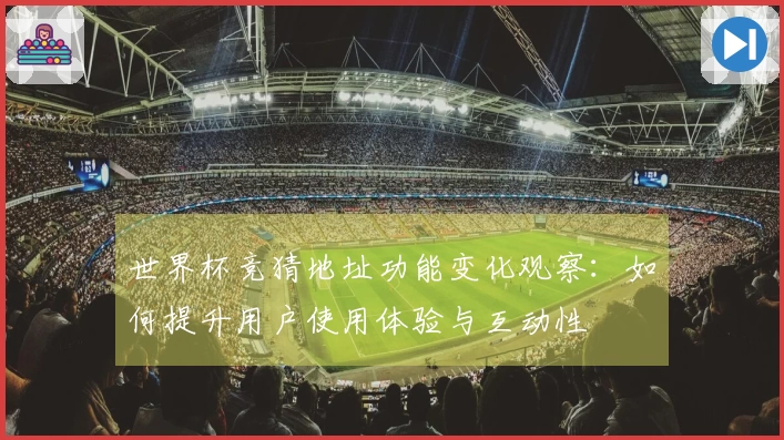 世界杯竞猜地址功能变化观察：如何提升用户使用体验与互动性