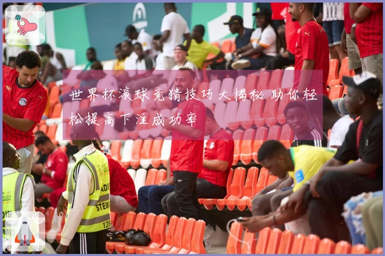世界杯滚球竞猜技巧大揭秘 助你轻松提高下注成功率