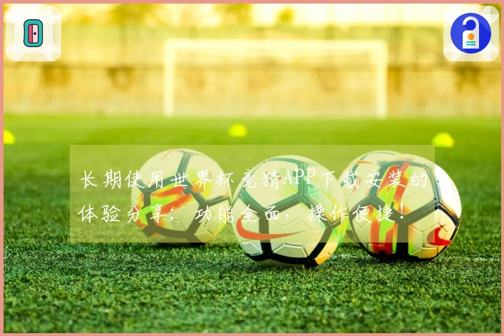 长期使用世界杯竞猜APP下载安装的体验分享：功能全面，操作便捷！