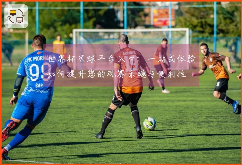 世界杯买球平台入口：一站式体验如何提升您的观赛乐趣与便利性