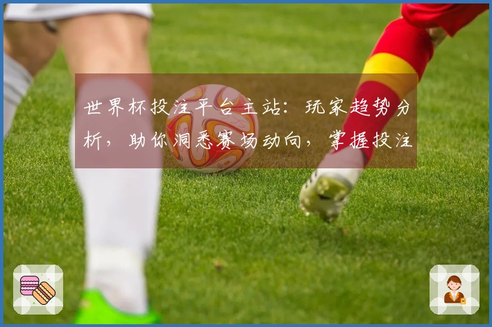 世界杯投注平台主站：玩家趋势分析，助你洞悉赛场动向，掌握投注先机