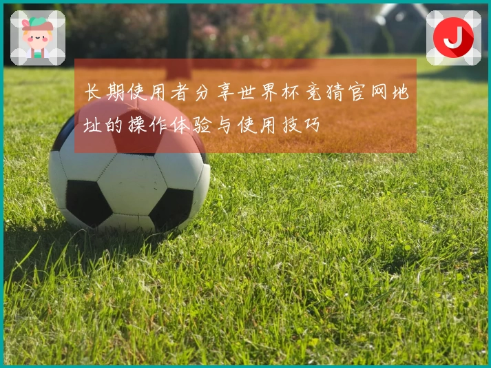 长期使用者分享世界杯竞猜官网地址的操作体验与使用技巧