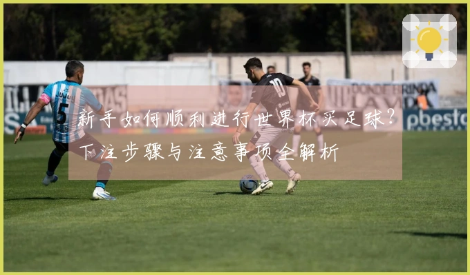 新手如何顺利进行世界杯买足球？下注步骤与注意事项全解析