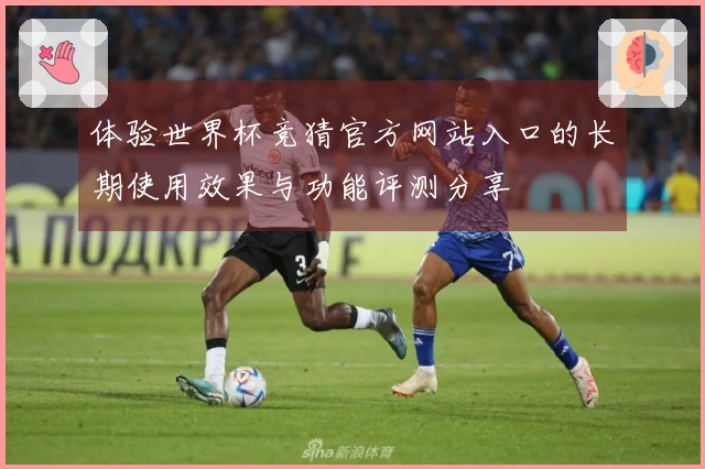 体验世界杯竞猜官方网站入口的长期使用效果与功能评测分享