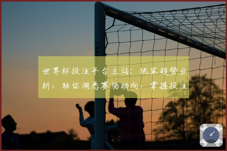 世界杯投注平台主站：玩家趋势分析，助你洞悉赛场动向，掌握投注先机