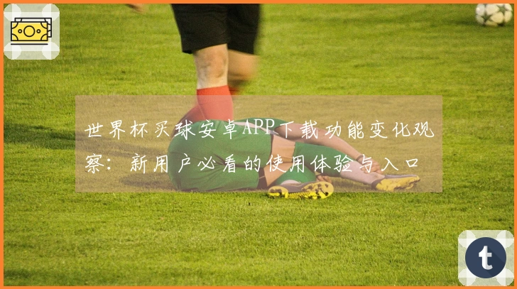 世界杯买球安卓APP下载功能变化观察：新用户必看的使用体验与入口介绍