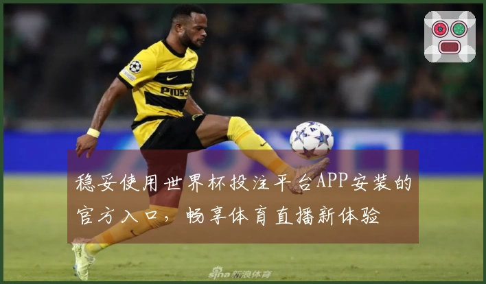 稳妥使用世界杯投注平台APP安装的官方入口，畅享体育直播新体验