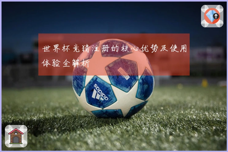 世界杯竞猜注册的核心优势及使用体验全解析