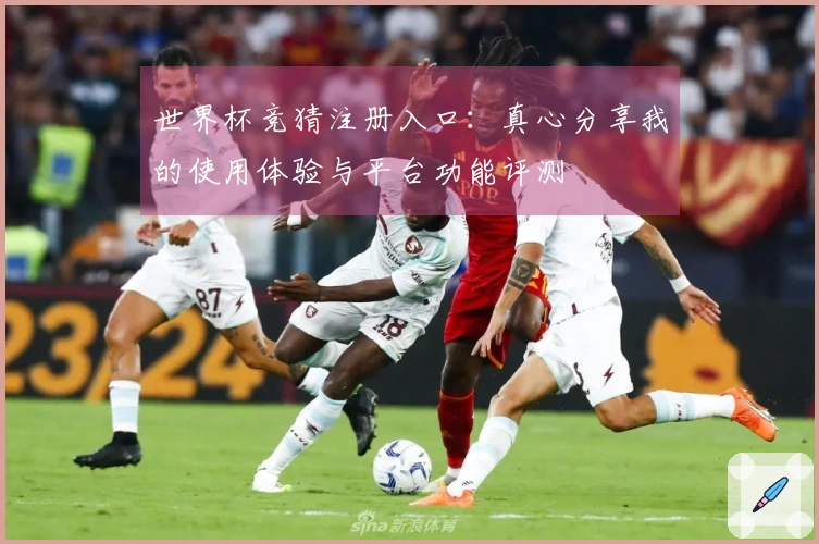 世界杯竞猜注册入口：真心分享我的使用体验与平台功能评测