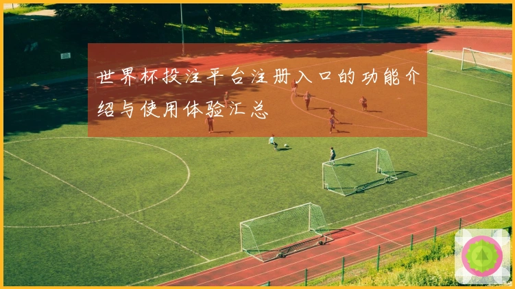 世界杯投注平台注册入口的功能介绍与使用体验汇总