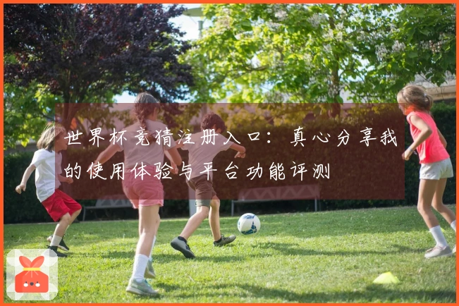 世界杯竞猜注册入口：真心分享我的使用体验与平台功能评测