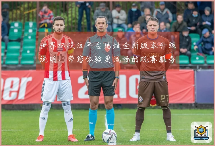 世界杯投注平台地址全新版本升级说明，带您体验更流畅的观赛服务和功能介绍