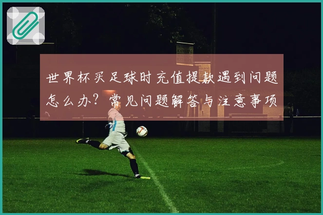 世界杯买足球时充值提款遇到问题怎么办？常见问题解答与注意事项