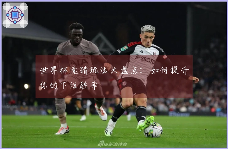 世界杯竞猜玩法大盘点：如何提升你的下注胜率