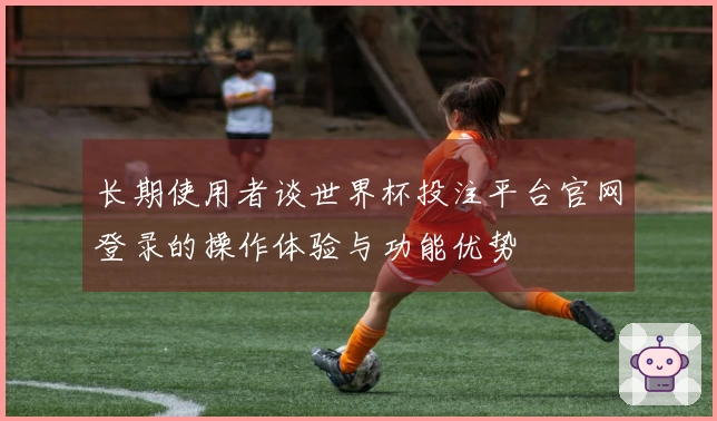长期使用者谈世界杯投注平台官网登录的操作体验与功能优势