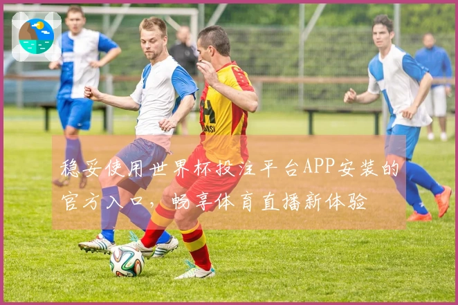稳妥使用世界杯投注平台APP安装的官方入口，畅享体育直播新体验