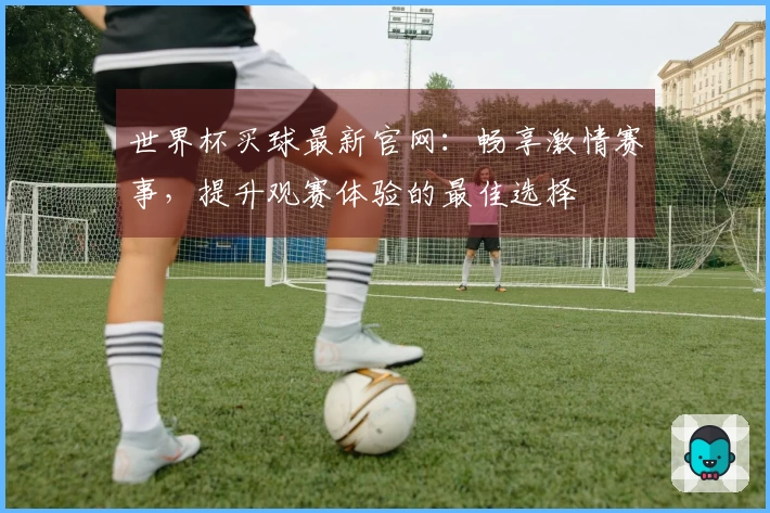 世界杯买球最新官网：畅享激情赛事，提升观赛体验的最佳选择