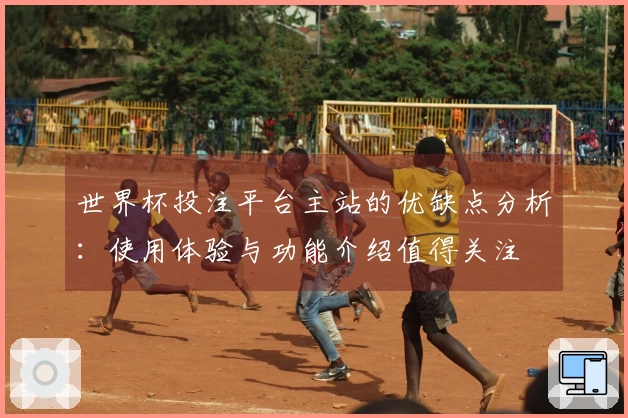 世界杯投注平台主站的优缺点分析：使用体验与功能介绍值得关注