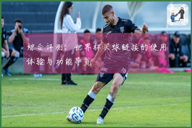 综合评测：世界杯买球链接的使用体验与功能导览