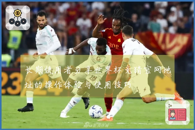 长期使用者分享世界杯竞猜官网地址的操作体验与使用技巧
